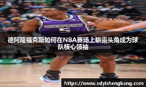 德阿隆福克斯如何在NBA赛场上崭露头角成为球队核心领袖