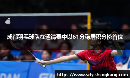 成都羽毛球队在邀请赛中以61分稳居积分榜首位