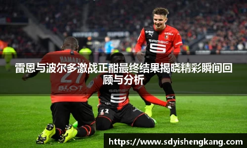 雷恩与波尔多激战正酣最终结果揭晓精彩瞬间回顾与分析